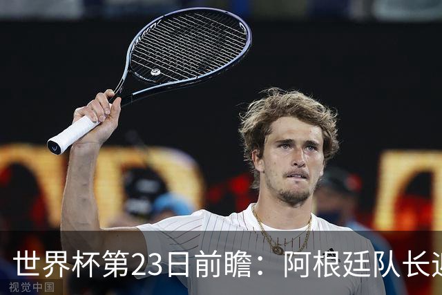 世界杯第23日前瞻：阿根廷队长迎历史之夜 卫冕冠军PK大黑马