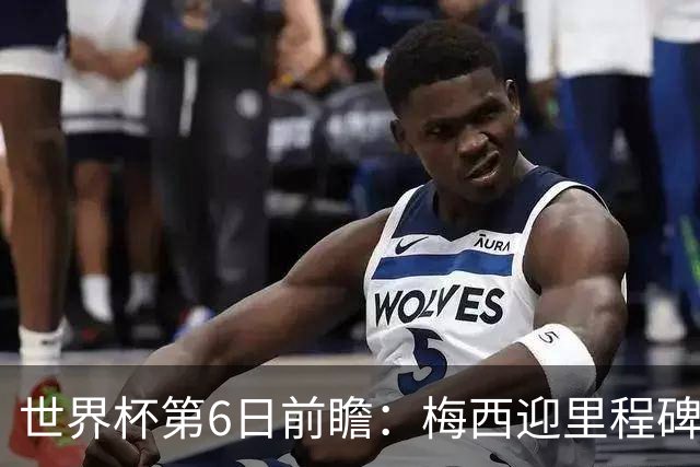 世界杯第6日前瞻：梅西迎里程碑战 姆巴佩哈兰德各自出击