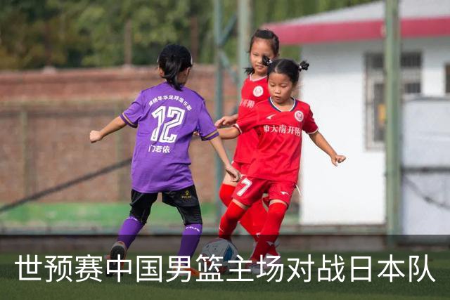 世预赛中国男篮主场对战日本队