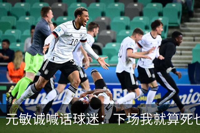 元敏诚喊话球迷：下场我就算死也要死在场上，不要输球时说脏话