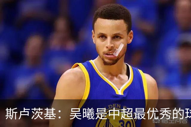 斯卢茨基：吴曦是中超最优秀的球员之一 我们给予薛庆浩极大信任