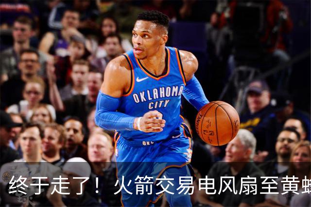 终于走了！火箭交易电风扇至黄蜂 还搭了3个次轮签
