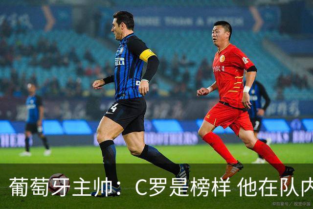 葡萄牙主帅：C罗是榜样 他在队内的重要性像是他首次参加世界杯