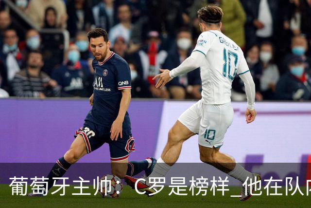 葡萄牙主帅：C罗是榜样 他在队内的重要性像是他首次参加世界杯