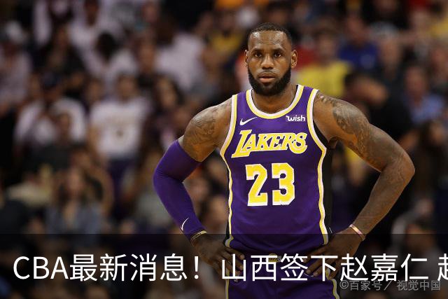 CBA最新消息！山西签下赵嘉仁 赵继伟突发伤情 北京首钢有意布朗